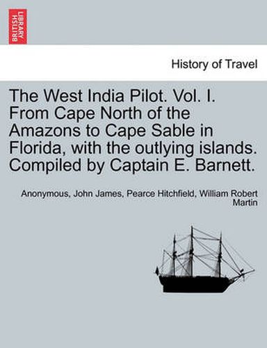 Cover image for The West India Pilot. Vol. I. from Cape North of the Amazons to Cape Sable in Florida, with the Outlying Islands. Compiled by Captain E. Barnett.