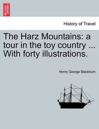 Cover image for The Harz Mountains: A Tour in the Toy Country ... with Forty Illustrations.