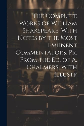 Cover image for The Complete Works of William Shakspeare, With Notes by the Most Emiinent Commentators, Pr. From the Ed. of A. Chalmers, With Illustr