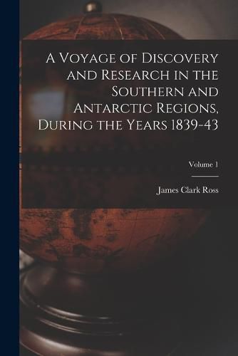 Cover image for A Voyage of Discovery and Research in the Southern and Antarctic Regions, During the Years 1839-43; Volume 1