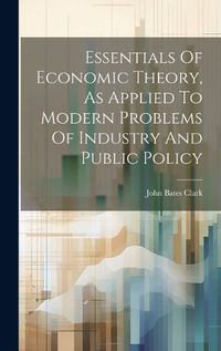 Cover image for Essentials Of Economic Theory, As Applied To Modern Problems Of Industry And Public Policy