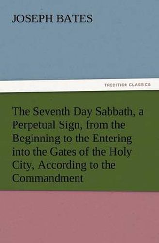 Cover image for The Seventh Day Sabbath, a Perpetual Sign, from the Beginning to the Entering Into the Gates of the Holy City, According to the Commandment