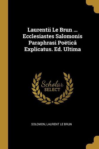Cover image for Laurentii Le Brun ... Ecclesiastes Salomonis Paraphrasi Poetica Explicatus. Ed. Ultima