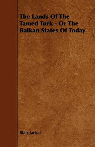 Cover image for The Lands Of The Tamed Turk - Or The Balkan States Of Today