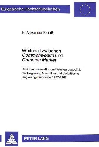 Whitehall Zwischen Commonwealth Und Common Market: Die Commonwealth- Und Westeuropapolitik Der Regierung MacMillan Und Die Britische Regierungsbuerokratie 1957-1963