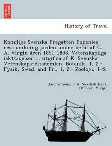 Cover image for Kongliga Svenska Fregatten Eugenies Resa Omkring Jorden Under Befal AF C. A. Virgin a Ren 1851-1853. Vetenskapliga Iakttagelser ... Utgifna AF K. Svenska Vetenskaps-Akademien. Botanik, 1, 2.- Fysik, Swed. and Fr., 1, 2.- Zoologi, 1-5.