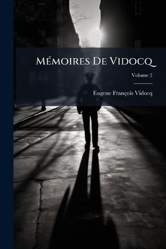 Cover image for Mmoires de Vidocq: Chef de La Police de Sret, Jusqu'en 1827, Aujourd'hui Propritaire Et Fabricant de Papiers Saint-Mand, Volume 2