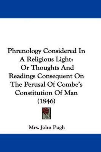 Cover image for Phrenology Considered In A Religious Light: Or Thoughts And Readings Consequent On The Perusal Of Combe's Constitution Of Man (1846)
