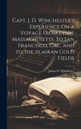 Cover image for Capt. J. D. Winchester's Experience On a Voyage From Lynn, Massachusetts, to San Francisco, Cal., and to the Alaskan Gold Fields