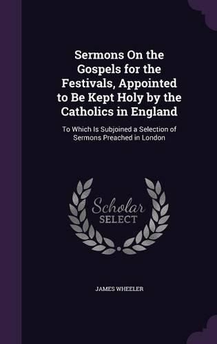 Sermons on the Gospels for the Festivals, Appointed to Be Kept Holy by the Catholics in England: To Which Is Subjoined a Selection of Sermons Preached in London