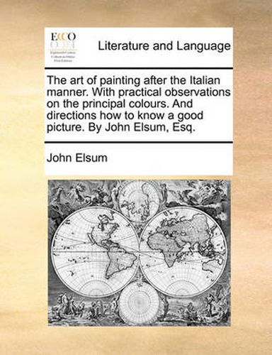 Cover image for The Art of Painting After the Italian Manner. with Practical Observations on the Principal Colours. and Directions How to Know a Good Picture. by John Elsum, Esq.