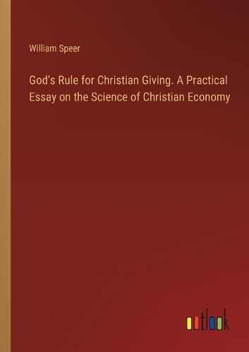 God's Rule for Christian Giving. A Practical Essay on the Science of Christian Economy