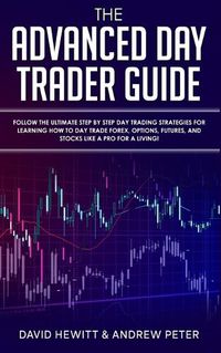 Cover image for The Advanced Day Trader Guide: Follow the Ultimate Step by Step Day Trading Strategies for Learning How to Day Trade Forex, Options, Futures, and Stocks like a Pro for a Living!