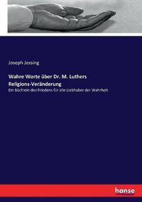 Cover image for Wahre Worte uber Dr. M. Luthers Religions-Veranderung: Ein Buchlein des Friedens fur alle Liebhaber der Wahrheit