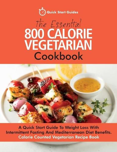 Cover image for The Essential 800 Calorie Vegetarian Cookbook: A Quick Start Guide To Weight Loss With Intermittent Fasting And Mediterranean Diet Benefits. Calorie Counted Vegetarian Recipe Book