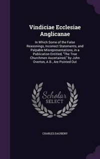 Cover image for Vindiciae Ecclesiae Anglicanae: In Which Some of the False Reasonings, Incorrect Statements, and Palpable Misrepresentations, in a Publication Entitled, the True Churchmen Ascertained, by John Overton, A.B., Are Pointed Out