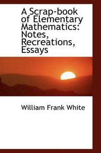 Cover image for A Scrap-book of Elementary Mathematics: Notes, Recreations, Essays