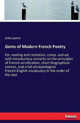 Cover image for Gems of Modern French Poetry: For reading and recitation, comp. and ed. with introductory remarks on the principles of French versification, short biographical notices, and a full phraseological French-English vocabulary in the order of the text