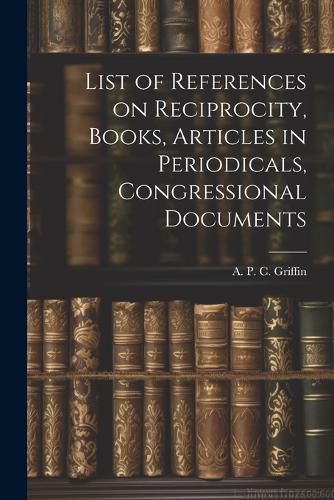 Cover image for List of References on Reciprocity, Books, Articles in Periodicals, Congressional Documents