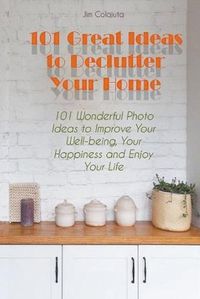 Cover image for 101 Great Ideas to Declutter Your Home 101 Wonderful Photo Ideas to Improve Your Well-being, Your Happiness and Enjoy Your Life