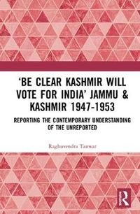 Cover image for 'Be Clear, Kashmir will Vote for India': Jammu & Kashmir 1947-1953: Reporting the Contemporary Understanding of the Unreported