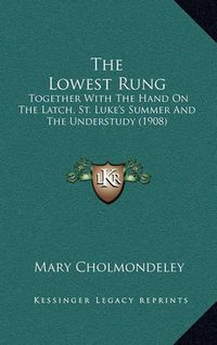 Cover image for The Lowest Rung: Together with the Hand on the Latch, St. Luke's Summer and the Understudy (1908)