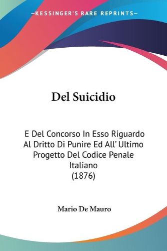 Cover image for del Suicidio: E del Concorso in ESSO Riguardo Al Dritto Di Punire Ed All' Ultimo Progetto del Codice Penale Italiano (1876)