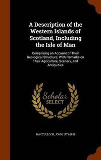 Cover image for A Description of the Western Islands of Scotland, Including the Isle of Man: Comprising an Account of Their Geological Structure; With Remarks on Their Agriculture, Scenery, and Antiquities