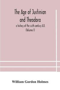 Cover image for The age of Justinian and Theodora: a history of the sixth century A.D. (Volume I)