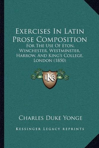 Exercises in Latin Prose Composition: For the Use of Eton, Winchester, Westminster, Harrow, and King's College, London (1850)