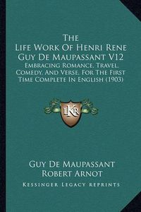 Cover image for The Life Work of Henri Rene Guy de Maupassant V12: Embracing Romance, Travel, Comedy, and Verse, for the First Time Complete in English (1903)