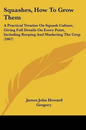 Cover image for Squashes, How to Grow Them: A Practical Treatise on Squash Culture, Giving Full Details on Every Point, Including Keeping and Marketing the Crop (1867)