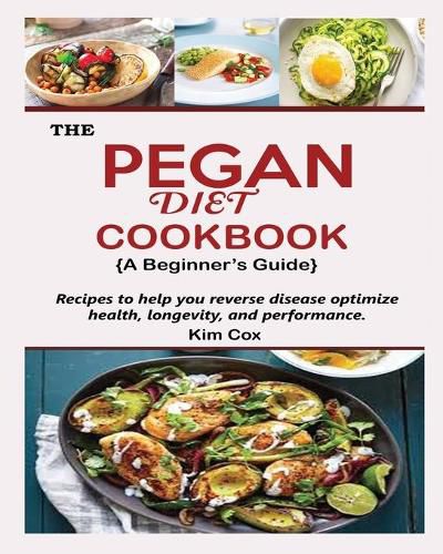 Cover image for THE PEGAN DIET COOKBOOK {A Beginner's Guide}: Recipes to help you reverse disease optimize health, longevity, and performance