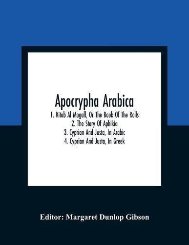 Apocrypha Arabica; 1. Kitab Al Magall, Or The Book Of The Rolls 2. The Story Of Aphikia 3. Cyprian And Justa, In Arabic 4. Cyprian And Justa, In Greek