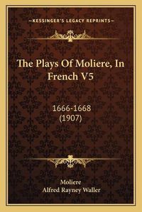 Cover image for The Plays of Moliere, in French V5 the Plays of Moliere, in French V5: 1666-1668 (1907) 1666-1668 (1907)