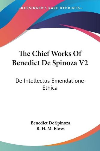 Cover image for The Chief Works of Benedict de Spinoza V2: de Intellectus Emendatione-Ethica