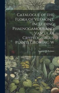 Cover image for Catalogue of the Flora of Vermont, Including Phaenogamous and Vascular Cryptogamous Plants Growing W