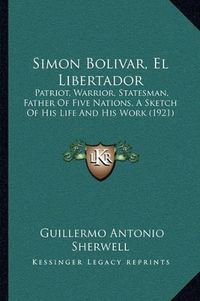 Cover image for Simon Bolivar, El Libertador: Patriot, Warrior, Statesman, Father of Five Nations, a Sketch of His Life and His Work (1921)