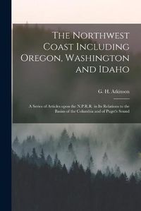 Cover image for The Northwest Coast Including Oregon, Washington and Idaho [microform]: a Series of Articles Upon the N.P.R.R. in Its Relations to the Basins of the Columbia and of Puget's Sound