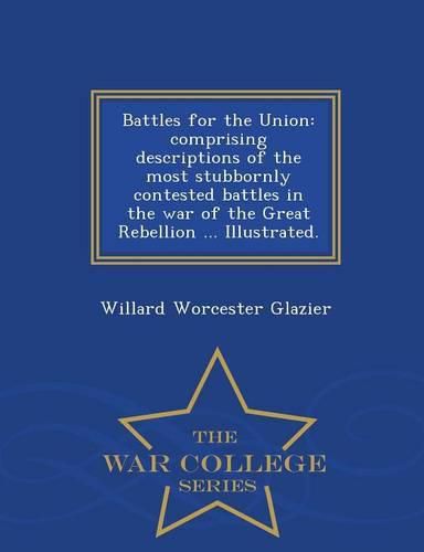 Cover image for Battles for the Union: Comprising Descriptions of the Most Stubbornly Contested Battles in the War of the Great Rebellion ... Illustrated. - War College Series