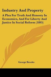 Cover image for Industry and Property: A Plea for Truth and Honesty in Economics, and for Liberty and Justice in Social Reform (1895)