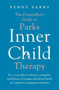 Cover image for The Counsellor's Guide to Parks Inner Child Therapy: For counsellors seeking a complete resolution of trauma and abuse based on cognitive imaging techniques