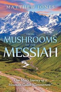 Cover image for From Mushrooms to the Messiah: One Man's Journey up a Mountain Called Commitment