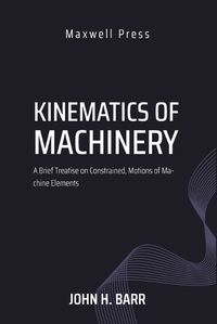 Cover image for Kinematics of Machinery A Brief Treatise on Constrained, Motions of Machine Elements