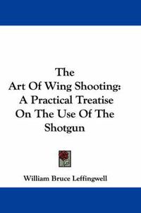 Cover image for The Art of Wing Shooting: A Practical Treatise on the Use of the Shotgun