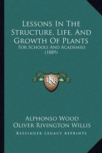 Cover image for Lessons in the Structure, Life, and Growth of Plants: For Schools and Academies (1889)