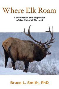 Cover image for Where Elk Roam: Conservation And Biopolitics Of Our National Elk Herd