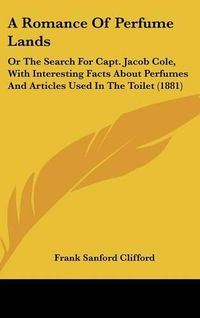 Cover image for A Romance of Perfume Lands: Or the Search for Capt. Jacob Cole, with Interesting Facts about Perfumes and Articles Used in the Toilet (1881)