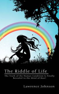 Cover image for The Riddle of Life: The Truth of the Human Condition Is Finally Revealed to the Mind of Man!