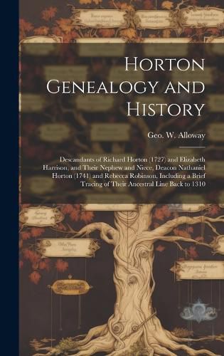 Horton Genealogy and History; Descandants of Richard Horton (1727) and Elizabeth Harrison, and Their Nephew and Niece, Deacon Nathaniel Horton (1741) and Rebecca Robinson, Including a Brief Tracing of Their Ancestral Line Back to 1310